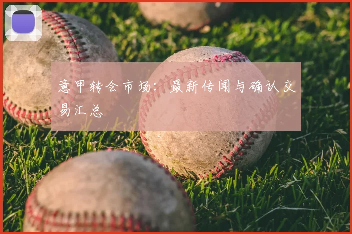 意甲转会市场:最新传闻与确认交易汇总