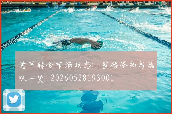 意甲转会市场动态:重磅签约与离队一览_20260528193001