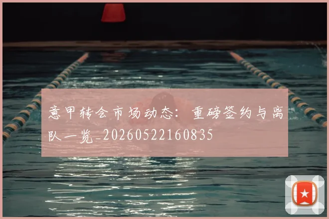 意甲转会市场动态:重磅签约与离队一览_20260522160835